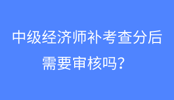 中級(jí)經(jīng)濟(jì)師補(bǔ)考查分后需要審核嗎？