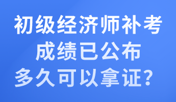 初級經(jīng)濟(jì)師補(bǔ)考成績已公布 多久可以拿證？