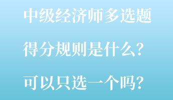 中級經(jīng)濟師多選題得分規(guī)則是什么？可以只選一個嗎？