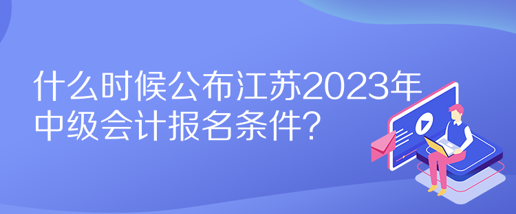 什么時(shí)候公布江蘇2023年中級(jí)會(huì)計(jì)報(bào)名條件？