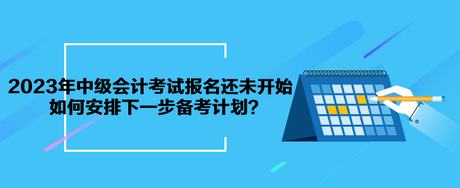 2023年中級(jí)會(huì)計(jì)考試報(bào)名還未開(kāi)始 如何安排下一步備考計(jì)劃？