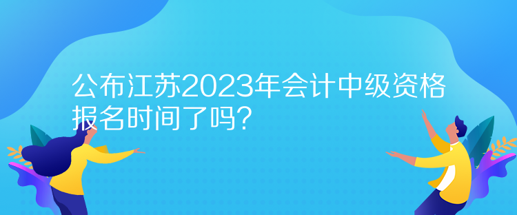 公布江蘇2023年會計中級資格報名時間了嗎？