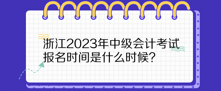 浙江2023年中級會計考試報名時間是什么時候？