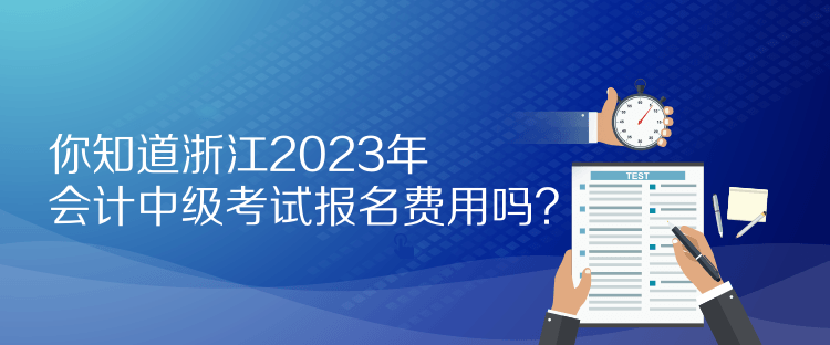 你知道浙江2023年會(huì)計(jì)中級考試報(bào)名費(fèi)用嗎？