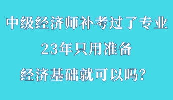 中級(jí)經(jīng)濟(jì)師補(bǔ)考過了專業(yè) 23年只用準(zhǔn)備經(jīng)濟(jì)基礎(chǔ)就可以嗎？