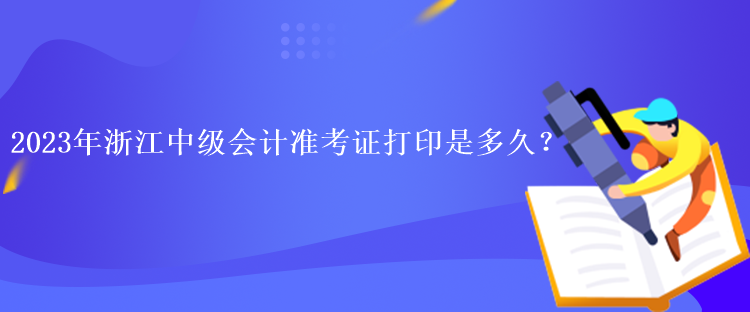 2023年浙江中級(jí)會(huì)計(jì)準(zhǔn)考證打印是多久？