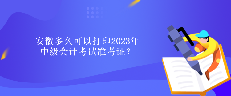 安徽多久可以打印2023年中級(jí)會(huì)計(jì)考試準(zhǔn)考證？