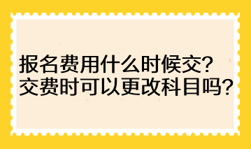 注會的報(bào)名費(fèi)用什么時(shí)候交？交費(fèi)時(shí)可以更改科目嗎？