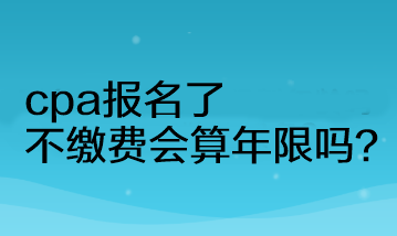 cpa報(bào)名了不繳費(fèi)會(huì)算年限嗎？