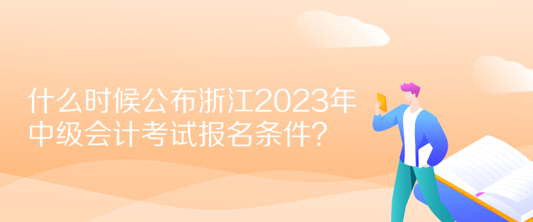  什么時候公布浙江2023年中級會計考試報名條件？