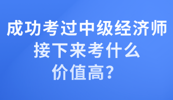 成功考過中級經濟師 接下來考什么價值高？