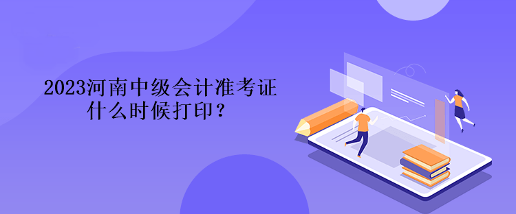 2023河南中級會計準考證什么時候打??？