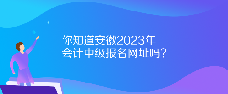 你知道安徽2023年會計中級報名網(wǎng)址嗎？