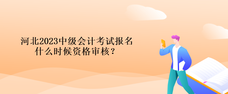 河北2023中級(jí)會(huì)計(jì)考試報(bào)名什么時(shí)候資格審核？