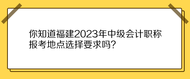 你知道福建2023年中級會計(jì)職稱報考地點(diǎn)選擇要求嗎？