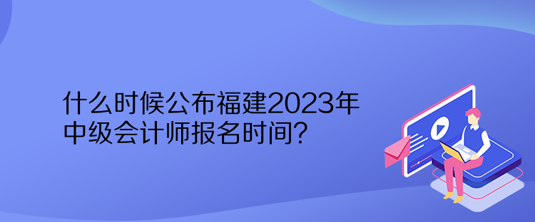 什么時(shí)候公布福建2023年中級會計(jì)師報(bào)名時(shí)間？