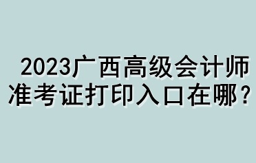 2023廣西高級會計師準考證打印入口在哪？