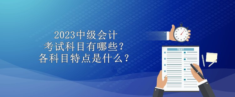 2023中級會計考試科目有哪些？各科目特點是什么？