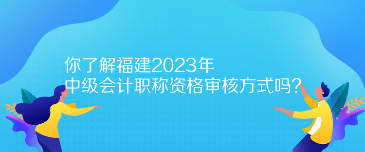 你了解福建2023年中級會計(jì)職稱資格審核方式嗎？