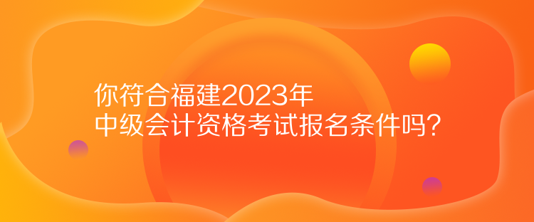 你符合福建2023年中級會計資格考試報名條件嗎？