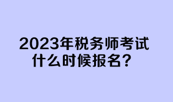 2023年稅務(wù)師考試什么時候報名？