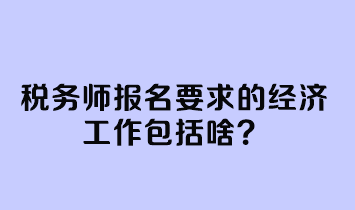 稅務(wù)師報(bào)名要求的經(jīng)濟(jì)工作包括啥