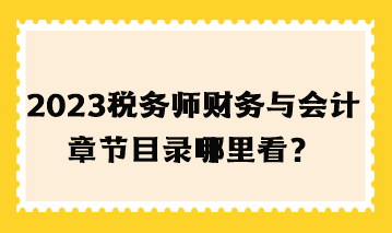 2023年稅務師財務與會計章節(jié)目錄哪里看？