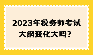 2023年稅務師考試大綱變化大嗎？