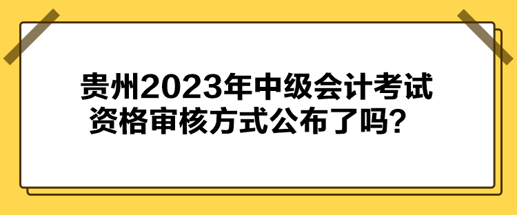 貴州2023年中級會計考試資格審核方式公布了嗎？