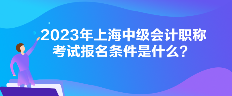 2023年上海中級會計職稱考試報名條件是什么？