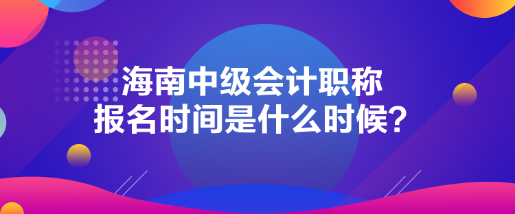 海南中級會計職稱報名時間是什么時候？