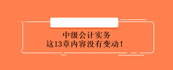 中級會計實務(wù)這13章內(nèi)容沒有變動！