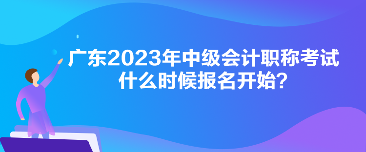 廣東2023年中級會計職稱考試什么時候報名開始？