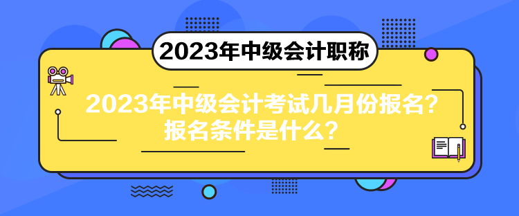 2023年中級(jí)會(huì)計(jì)考試幾月份報(bào)名？報(bào)名條件是什么？