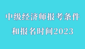 中級(jí)經(jīng)濟(jì)師報(bào)考條件和報(bào)名時(shí)間2023