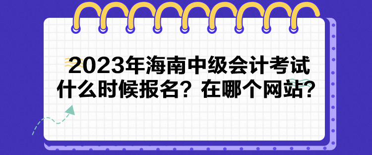 2023年海南中級(jí)會(huì)計(jì)考試什么時(shí)候報(bào)名？在哪個(gè)網(wǎng)站？