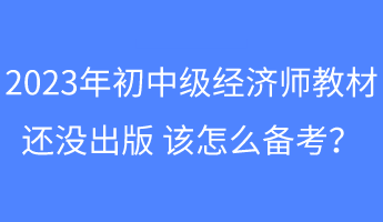 2023年初中級經濟師教材還沒出版 該怎么備考？