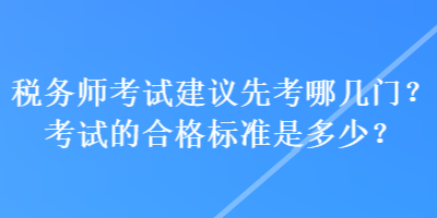 稅務(wù)師考試建議先考哪幾門？考試的合格標(biāo)準(zhǔn)是多少？