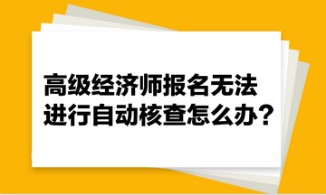 高級經(jīng)濟(jì)師報(bào)名無法進(jìn)行自動核查怎么辦？