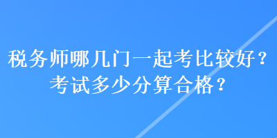 稅務(wù)師哪幾門一起考比較好？考試多少分算合格？