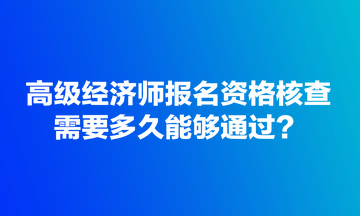 高級(jí)經(jīng)濟(jì)師報(bào)名資格核查需要多久能夠通過？