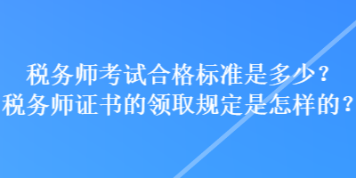 稅務(wù)師考試合格標準是多少？稅務(wù)師證書的領(lǐng)取規(guī)定是怎樣的？