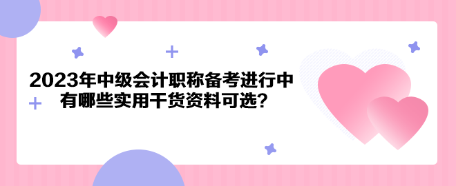 2023年中級會計職稱備考進行中 有哪些實用干貨資料可選？