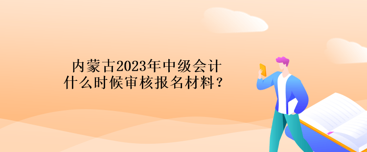 內(nèi)蒙古2023年中級會計(jì)什么時(shí)候?qū)徍藞?bào)名材料？