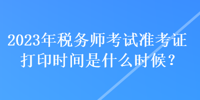 2023年稅務(wù)師考試準(zhǔn)考證打印時(shí)間是什么時(shí)候？