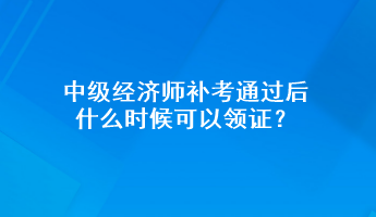 中級(jí)經(jīng)濟(jì)師補(bǔ)考通過(guò)后 什么時(shí)候可以領(lǐng)證？