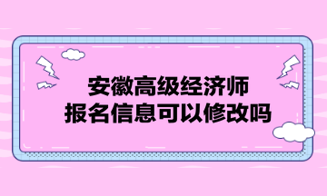 安徽高級(jí)經(jīng)濟(jì)師報(bào)名信息可以修改嗎？