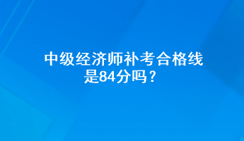 中級經濟師補考合格線是84分嗎？