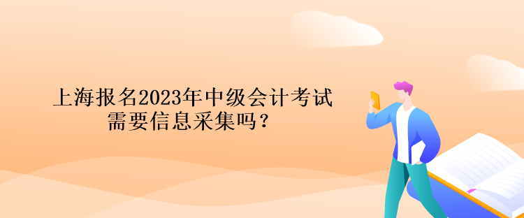 上海報名2023年中級會計考試需要信息采集嗎？