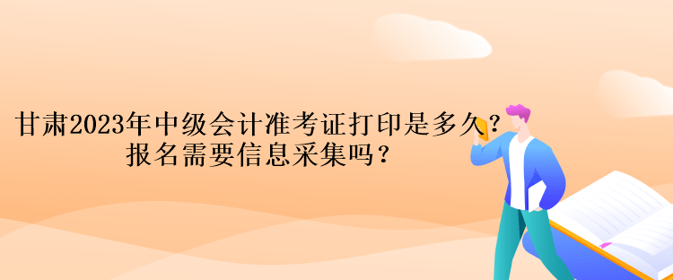 甘肅2023年中級會計準考證打印是多久？報名需要信息采集嗎？